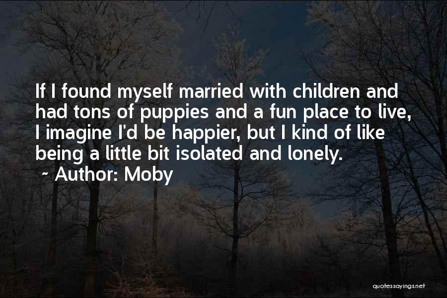 Moby Quotes: If I Found Myself Married With Children And Had Tons Of Puppies And A Fun Place To Live, I Imagine