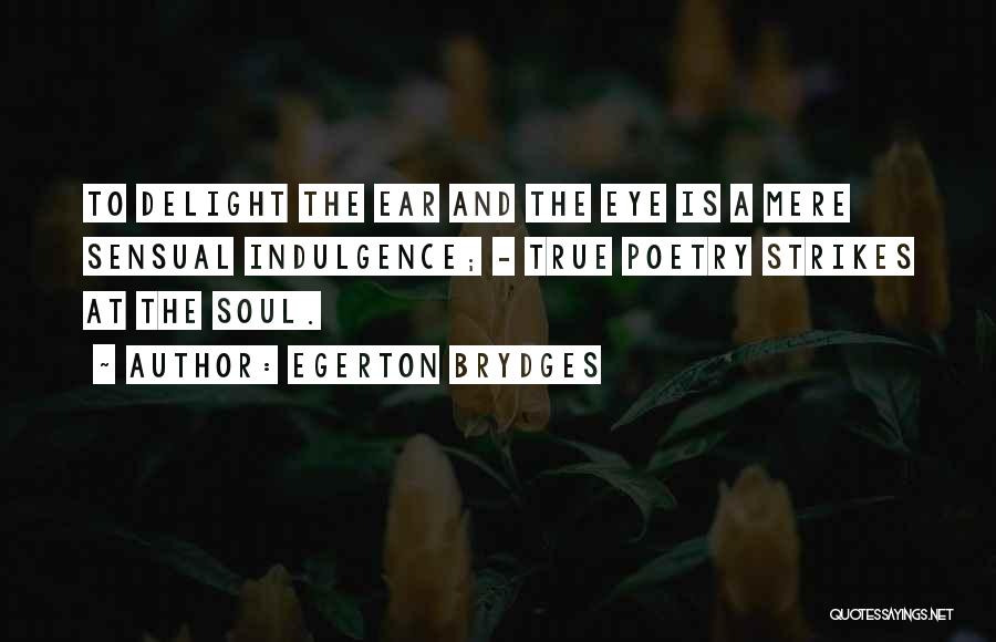 Egerton Brydges Quotes: To Delight The Ear And The Eye Is A Mere Sensual Indulgence; - True Poetry Strikes At The Soul.