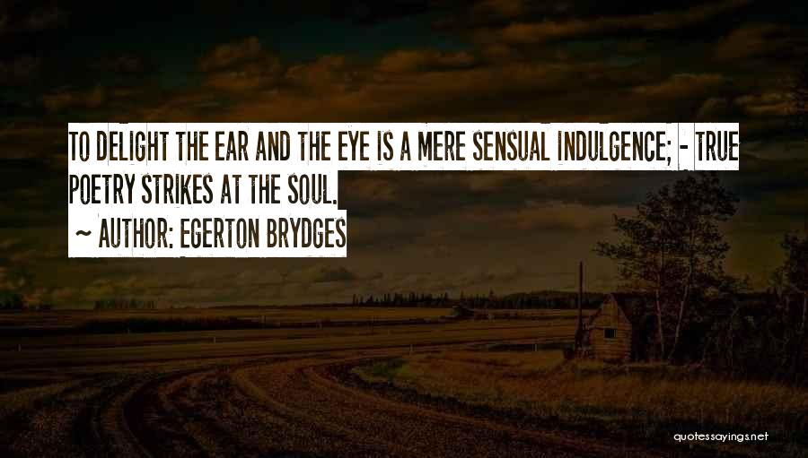 Egerton Brydges Quotes: To Delight The Ear And The Eye Is A Mere Sensual Indulgence; - True Poetry Strikes At The Soul.