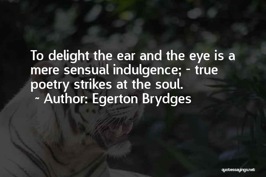 Egerton Brydges Quotes: To Delight The Ear And The Eye Is A Mere Sensual Indulgence; - True Poetry Strikes At The Soul.