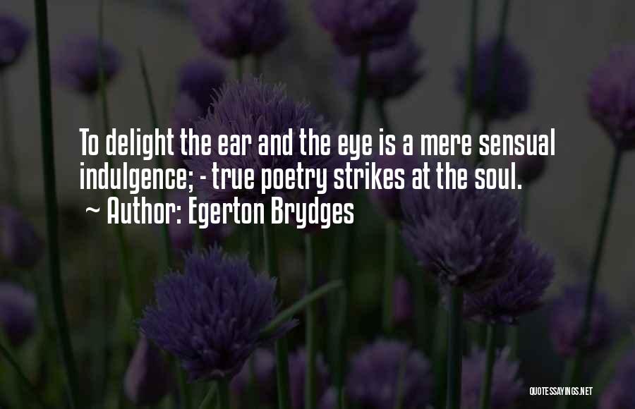 Egerton Brydges Quotes: To Delight The Ear And The Eye Is A Mere Sensual Indulgence; - True Poetry Strikes At The Soul.