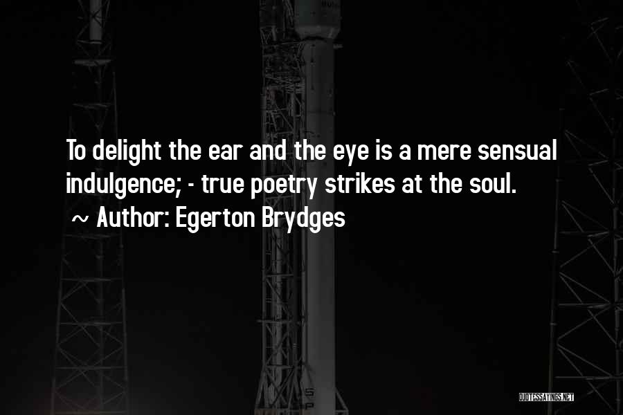 Egerton Brydges Quotes: To Delight The Ear And The Eye Is A Mere Sensual Indulgence; - True Poetry Strikes At The Soul.