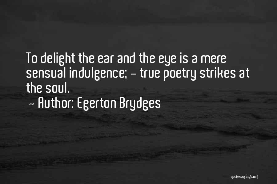 Egerton Brydges Quotes: To Delight The Ear And The Eye Is A Mere Sensual Indulgence; - True Poetry Strikes At The Soul.