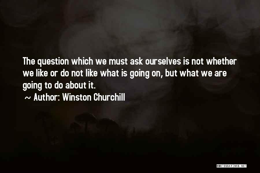 Winston Churchill Quotes: The Question Which We Must Ask Ourselves Is Not Whether We Like Or Do Not Like What Is Going On,