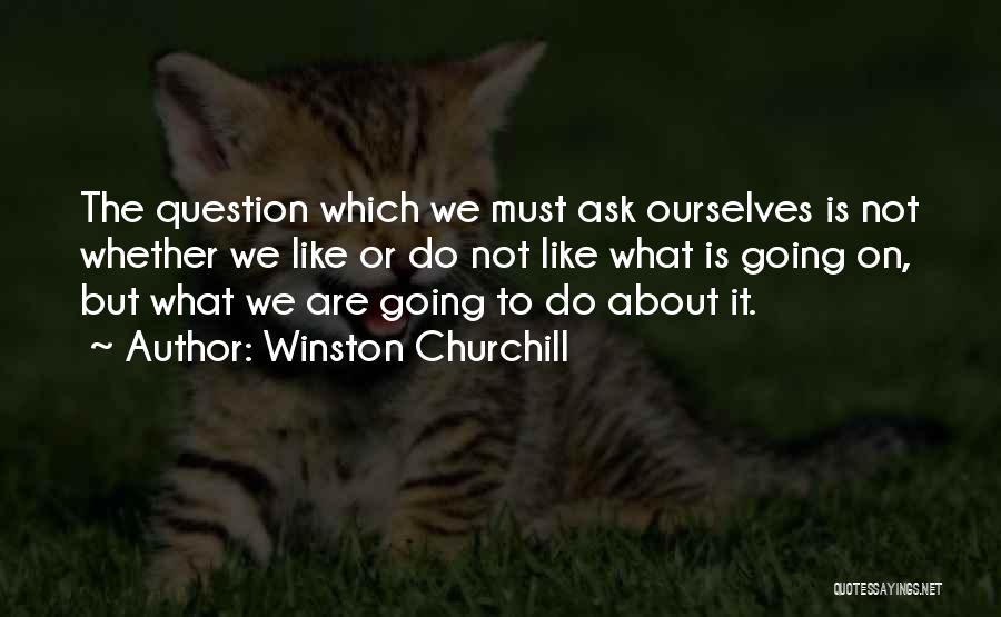 Winston Churchill Quotes: The Question Which We Must Ask Ourselves Is Not Whether We Like Or Do Not Like What Is Going On,