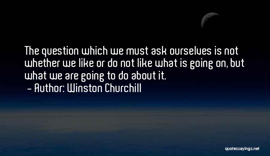 Winston Churchill Quotes: The Question Which We Must Ask Ourselves Is Not Whether We Like Or Do Not Like What Is Going On,