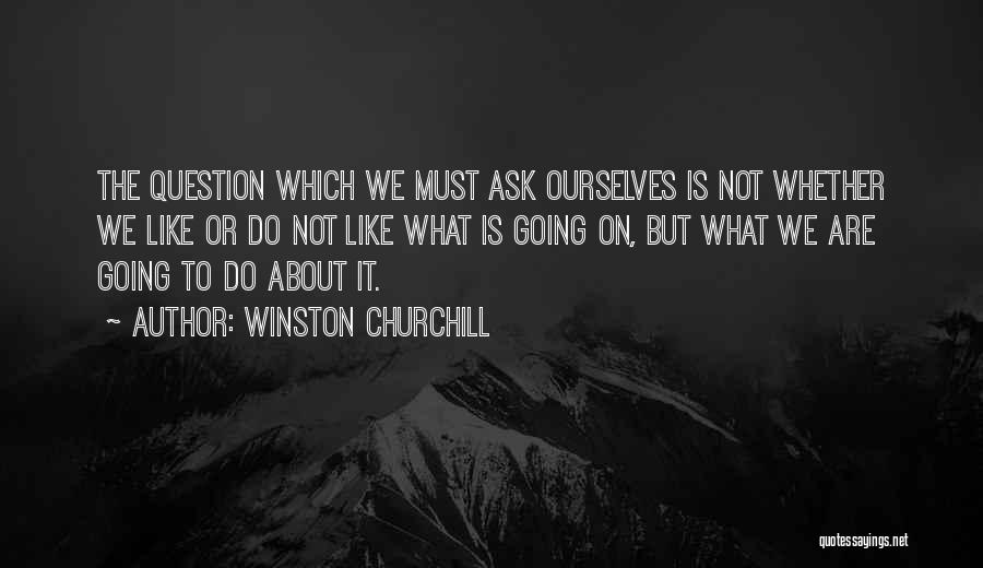 Winston Churchill Quotes: The Question Which We Must Ask Ourselves Is Not Whether We Like Or Do Not Like What Is Going On,