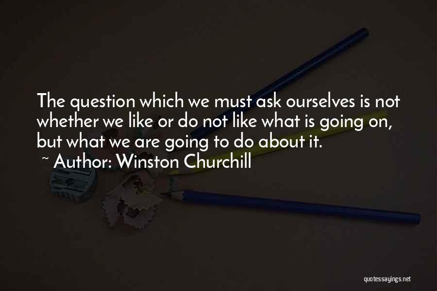 Winston Churchill Quotes: The Question Which We Must Ask Ourselves Is Not Whether We Like Or Do Not Like What Is Going On,