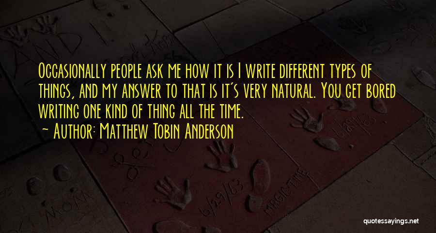 Matthew Tobin Anderson Quotes: Occasionally People Ask Me How It Is I Write Different Types Of Things, And My Answer To That Is It's