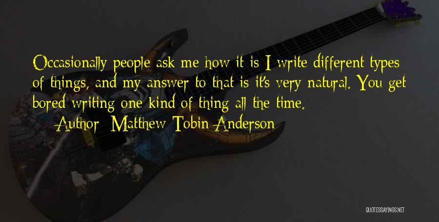 Matthew Tobin Anderson Quotes: Occasionally People Ask Me How It Is I Write Different Types Of Things, And My Answer To That Is It's