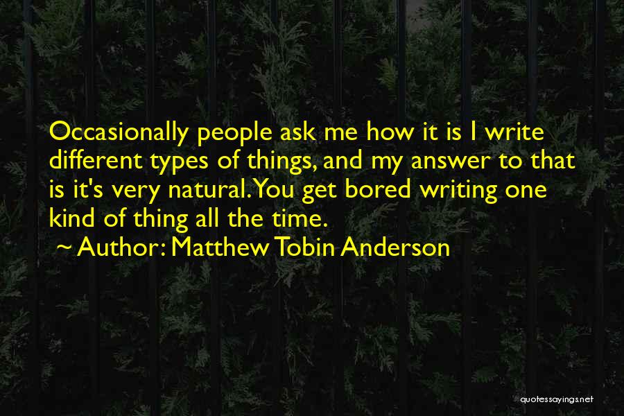 Matthew Tobin Anderson Quotes: Occasionally People Ask Me How It Is I Write Different Types Of Things, And My Answer To That Is It's