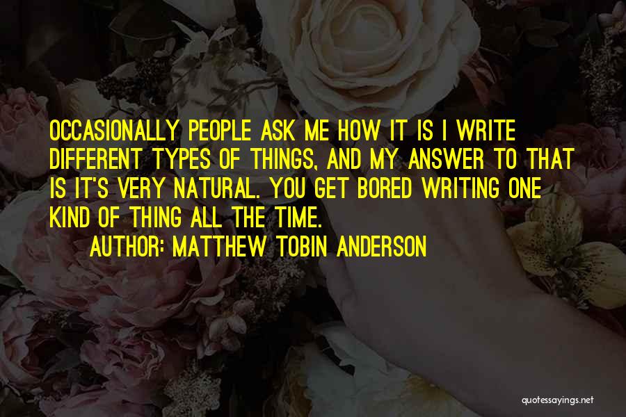Matthew Tobin Anderson Quotes: Occasionally People Ask Me How It Is I Write Different Types Of Things, And My Answer To That Is It's