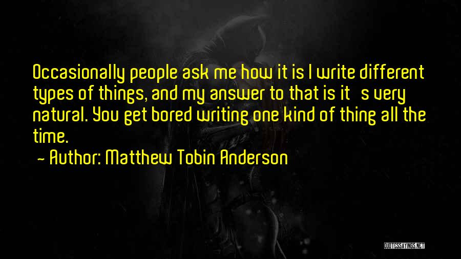 Matthew Tobin Anderson Quotes: Occasionally People Ask Me How It Is I Write Different Types Of Things, And My Answer To That Is It's