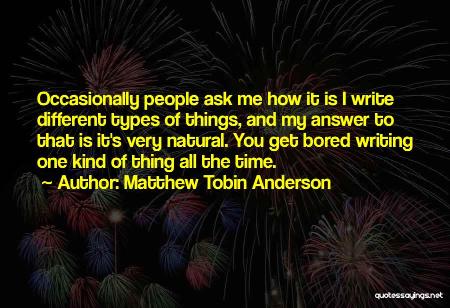 Matthew Tobin Anderson Quotes: Occasionally People Ask Me How It Is I Write Different Types Of Things, And My Answer To That Is It's