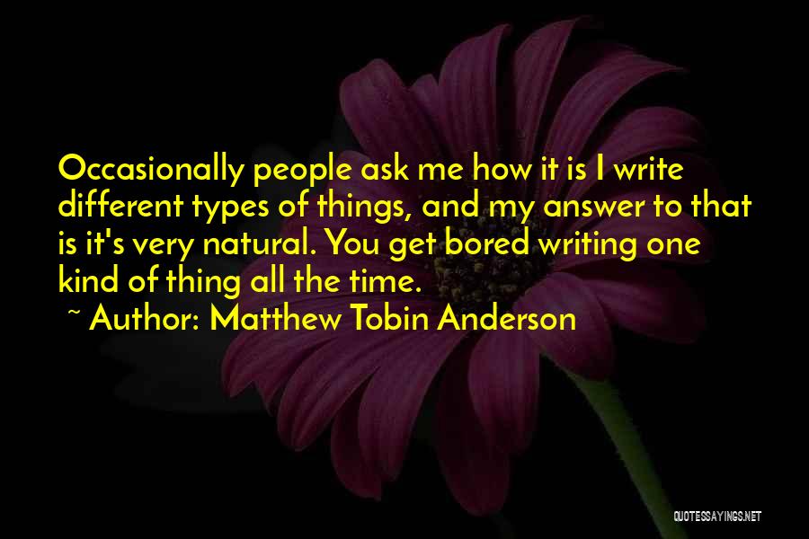 Matthew Tobin Anderson Quotes: Occasionally People Ask Me How It Is I Write Different Types Of Things, And My Answer To That Is It's