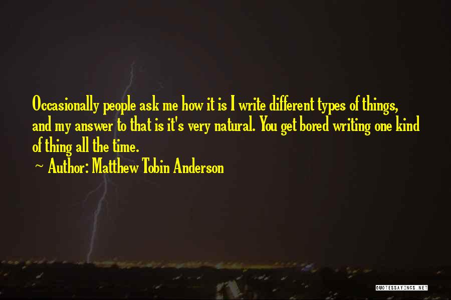 Matthew Tobin Anderson Quotes: Occasionally People Ask Me How It Is I Write Different Types Of Things, And My Answer To That Is It's