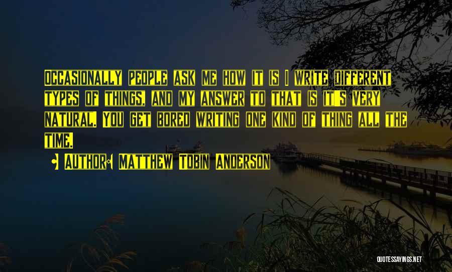 Matthew Tobin Anderson Quotes: Occasionally People Ask Me How It Is I Write Different Types Of Things, And My Answer To That Is It's