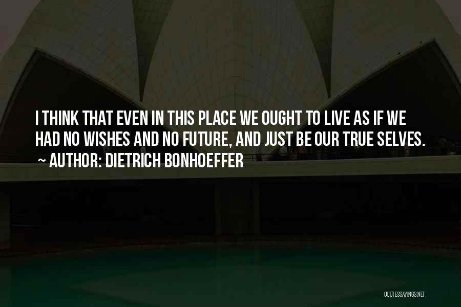 Dietrich Bonhoeffer Quotes: I Think That Even In This Place We Ought To Live As If We Had No Wishes And No Future,