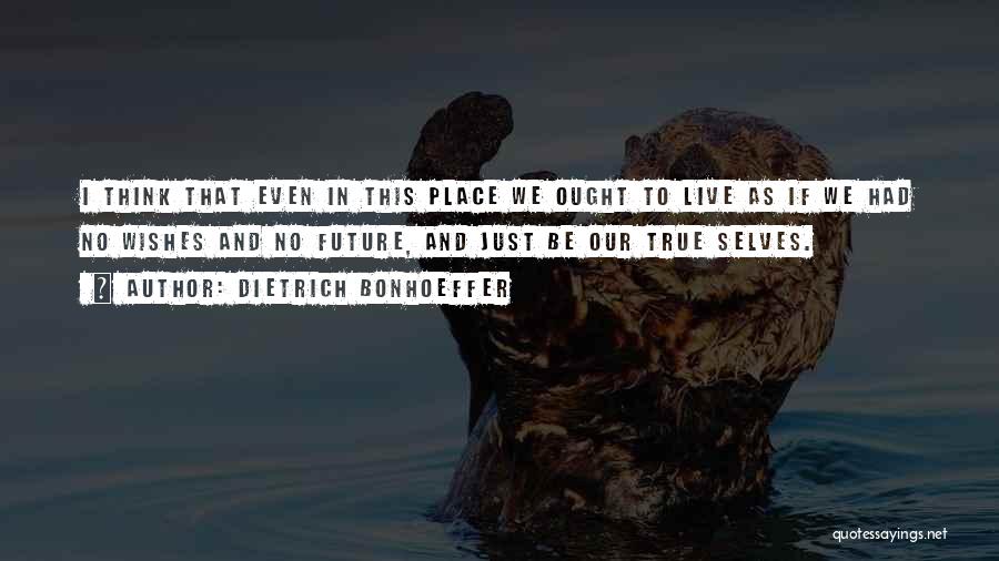 Dietrich Bonhoeffer Quotes: I Think That Even In This Place We Ought To Live As If We Had No Wishes And No Future,