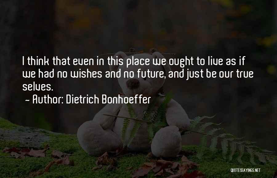 Dietrich Bonhoeffer Quotes: I Think That Even In This Place We Ought To Live As If We Had No Wishes And No Future,