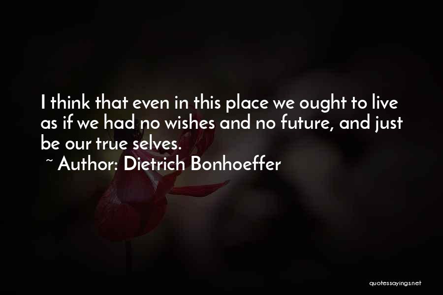 Dietrich Bonhoeffer Quotes: I Think That Even In This Place We Ought To Live As If We Had No Wishes And No Future,