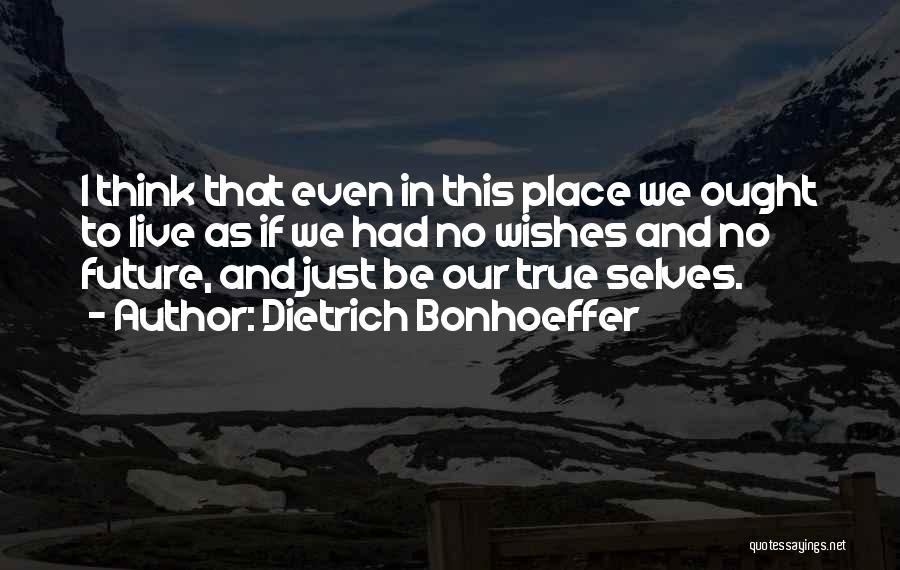 Dietrich Bonhoeffer Quotes: I Think That Even In This Place We Ought To Live As If We Had No Wishes And No Future,