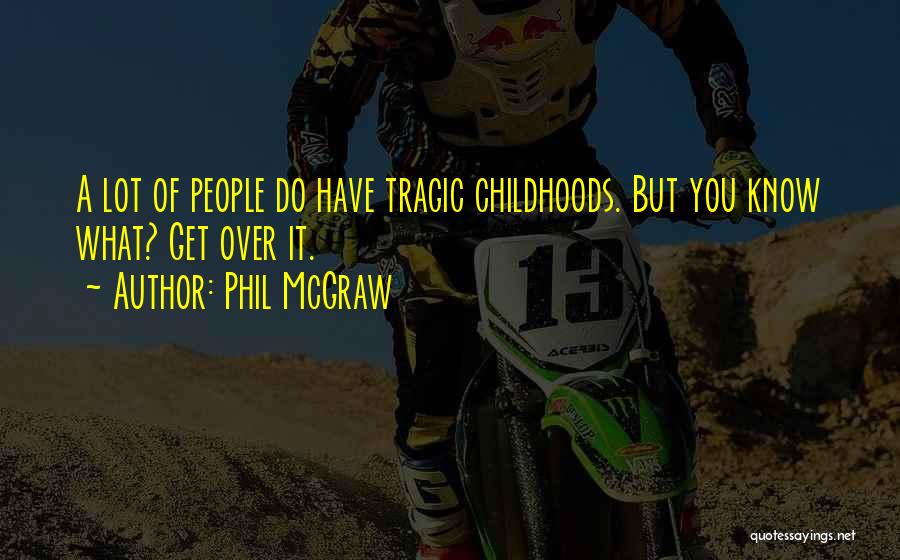 Phil McGraw Quotes: A Lot Of People Do Have Tragic Childhoods. But You Know What? Get Over It.