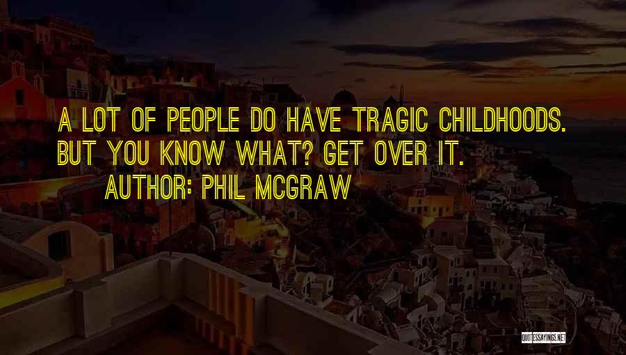 Phil McGraw Quotes: A Lot Of People Do Have Tragic Childhoods. But You Know What? Get Over It.