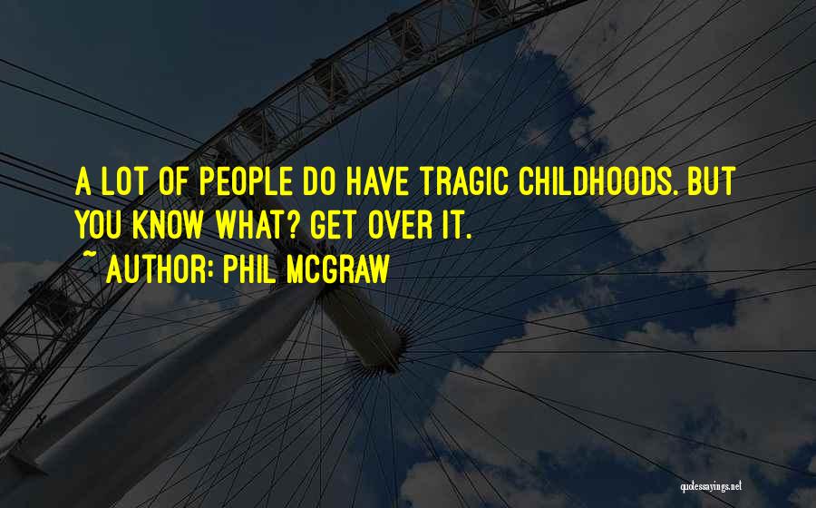 Phil McGraw Quotes: A Lot Of People Do Have Tragic Childhoods. But You Know What? Get Over It.