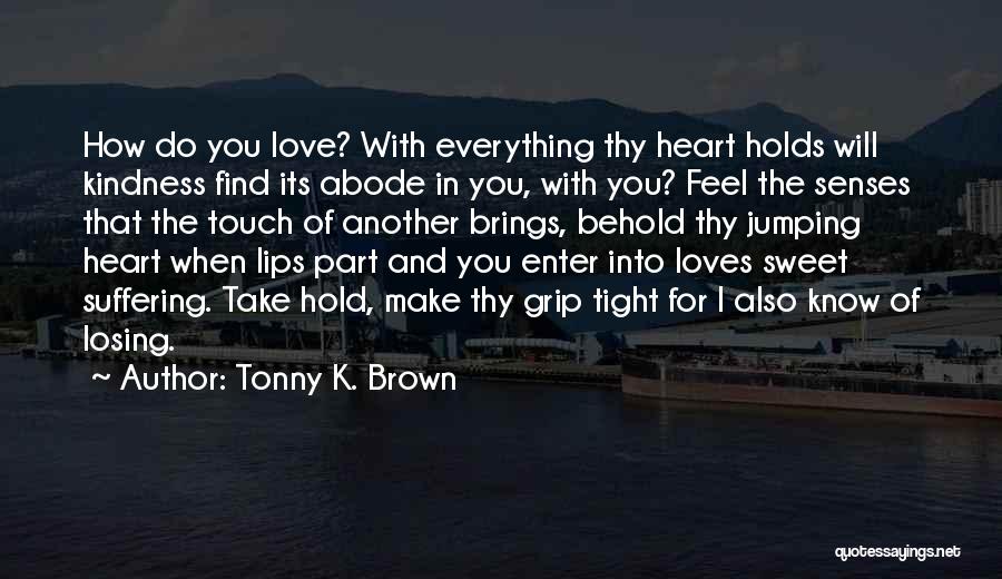 Tonny K. Brown Quotes: How Do You Love? With Everything Thy Heart Holds Will Kindness Find Its Abode In You, With You? Feel The