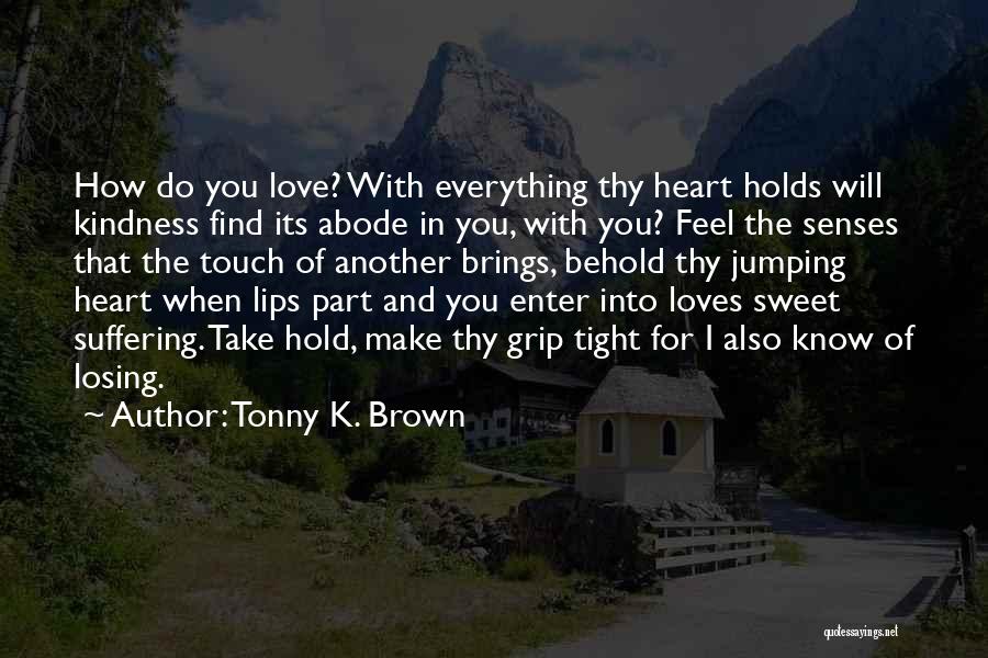 Tonny K. Brown Quotes: How Do You Love? With Everything Thy Heart Holds Will Kindness Find Its Abode In You, With You? Feel The