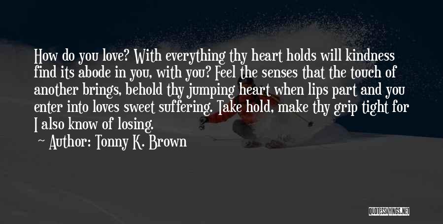 Tonny K. Brown Quotes: How Do You Love? With Everything Thy Heart Holds Will Kindness Find Its Abode In You, With You? Feel The