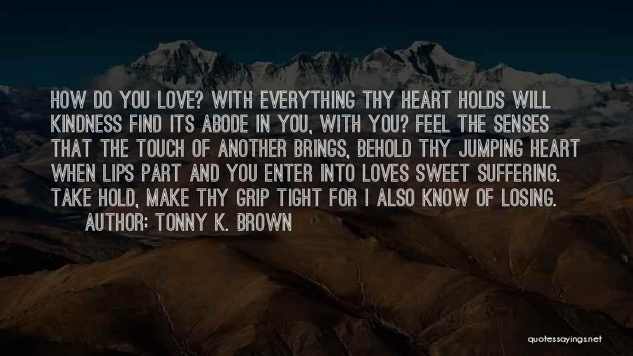 Tonny K. Brown Quotes: How Do You Love? With Everything Thy Heart Holds Will Kindness Find Its Abode In You, With You? Feel The