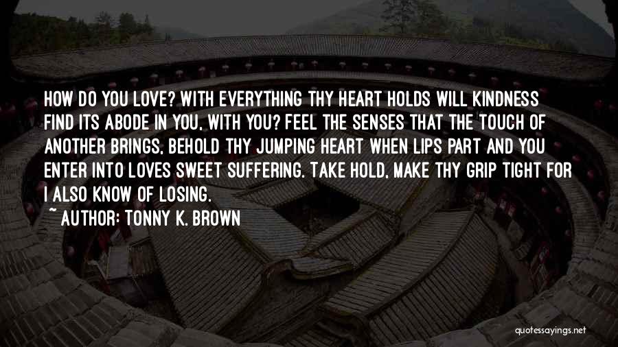 Tonny K. Brown Quotes: How Do You Love? With Everything Thy Heart Holds Will Kindness Find Its Abode In You, With You? Feel The