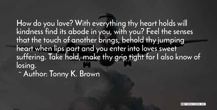 Tonny K. Brown Quotes: How Do You Love? With Everything Thy Heart Holds Will Kindness Find Its Abode In You, With You? Feel The