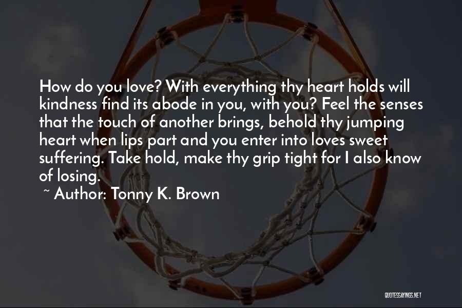 Tonny K. Brown Quotes: How Do You Love? With Everything Thy Heart Holds Will Kindness Find Its Abode In You, With You? Feel The