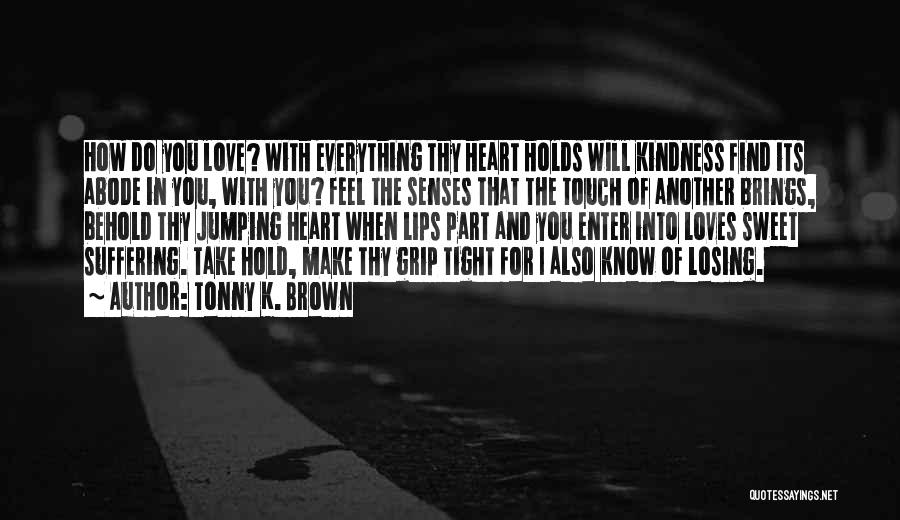 Tonny K. Brown Quotes: How Do You Love? With Everything Thy Heart Holds Will Kindness Find Its Abode In You, With You? Feel The