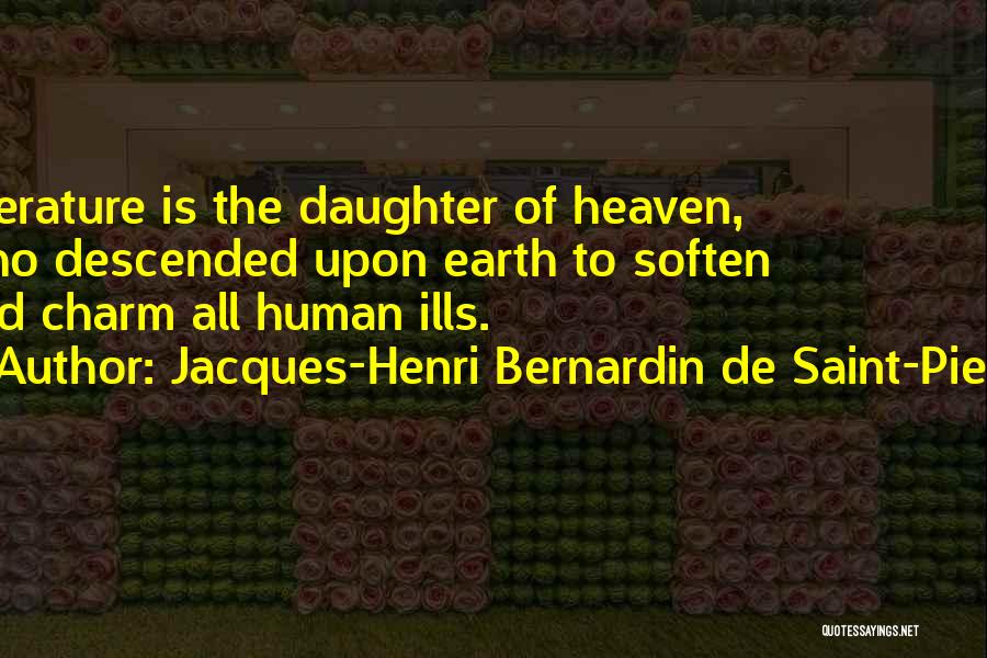Jacques-Henri Bernardin De Saint-Pierre Quotes: Literature Is The Daughter Of Heaven, Who Descended Upon Earth To Soften And Charm All Human Ills.