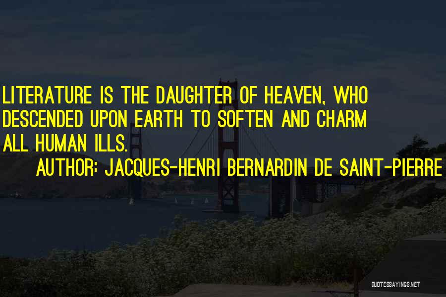 Jacques-Henri Bernardin De Saint-Pierre Quotes: Literature Is The Daughter Of Heaven, Who Descended Upon Earth To Soften And Charm All Human Ills.