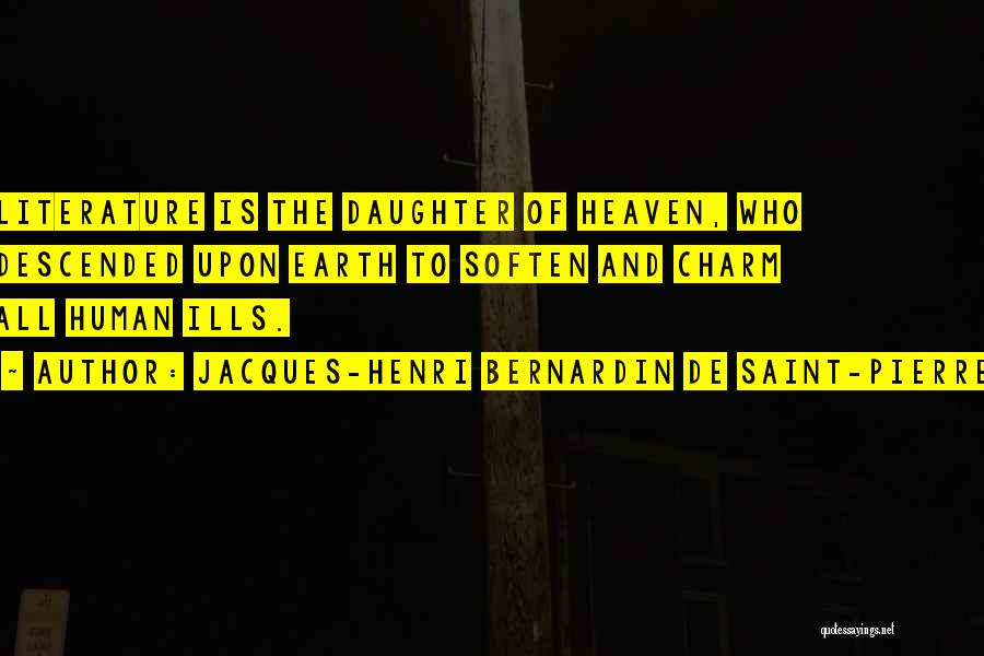 Jacques-Henri Bernardin De Saint-Pierre Quotes: Literature Is The Daughter Of Heaven, Who Descended Upon Earth To Soften And Charm All Human Ills.