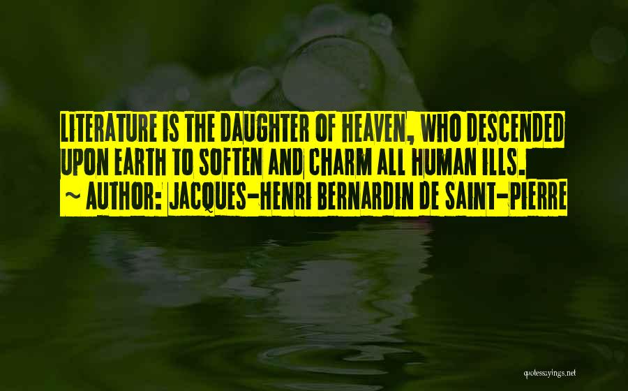 Jacques-Henri Bernardin De Saint-Pierre Quotes: Literature Is The Daughter Of Heaven, Who Descended Upon Earth To Soften And Charm All Human Ills.