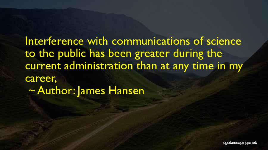 James Hansen Quotes: Interference With Communications Of Science To The Public Has Been Greater During The Current Administration Than At Any Time In
