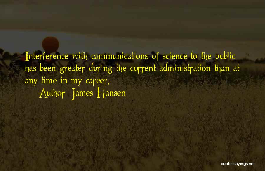 James Hansen Quotes: Interference With Communications Of Science To The Public Has Been Greater During The Current Administration Than At Any Time In