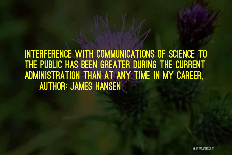 James Hansen Quotes: Interference With Communications Of Science To The Public Has Been Greater During The Current Administration Than At Any Time In