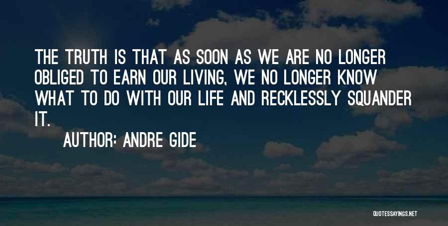 Andre Gide Quotes: The Truth Is That As Soon As We Are No Longer Obliged To Earn Our Living, We No Longer Know