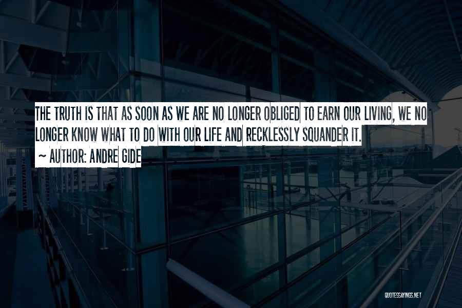 Andre Gide Quotes: The Truth Is That As Soon As We Are No Longer Obliged To Earn Our Living, We No Longer Know
