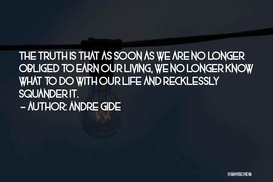 Andre Gide Quotes: The Truth Is That As Soon As We Are No Longer Obliged To Earn Our Living, We No Longer Know