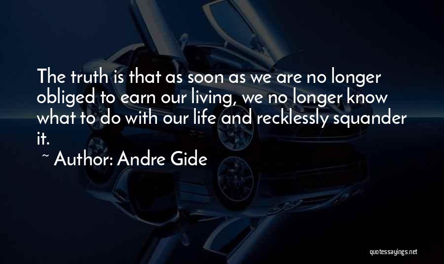 Andre Gide Quotes: The Truth Is That As Soon As We Are No Longer Obliged To Earn Our Living, We No Longer Know