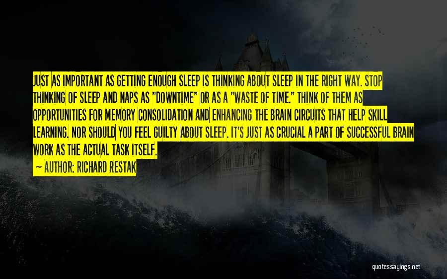 Richard Restak Quotes: Just As Important As Getting Enough Sleep Is Thinking About Sleep In The Right Way. Stop Thinking Of Sleep And