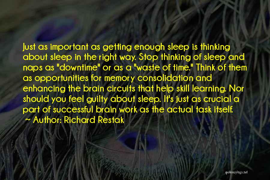 Richard Restak Quotes: Just As Important As Getting Enough Sleep Is Thinking About Sleep In The Right Way. Stop Thinking Of Sleep And